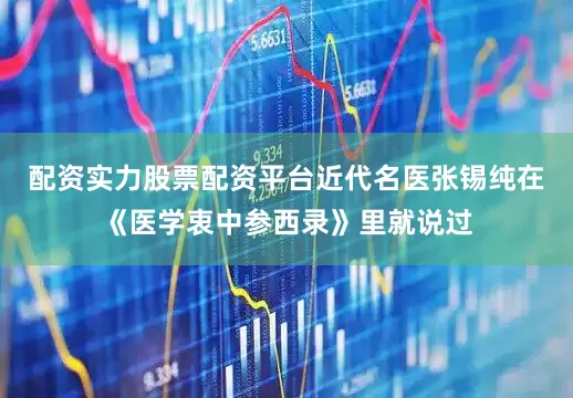 配资实力股票配资平台近代名医张锡纯在《医学衷中参西录》里就说过