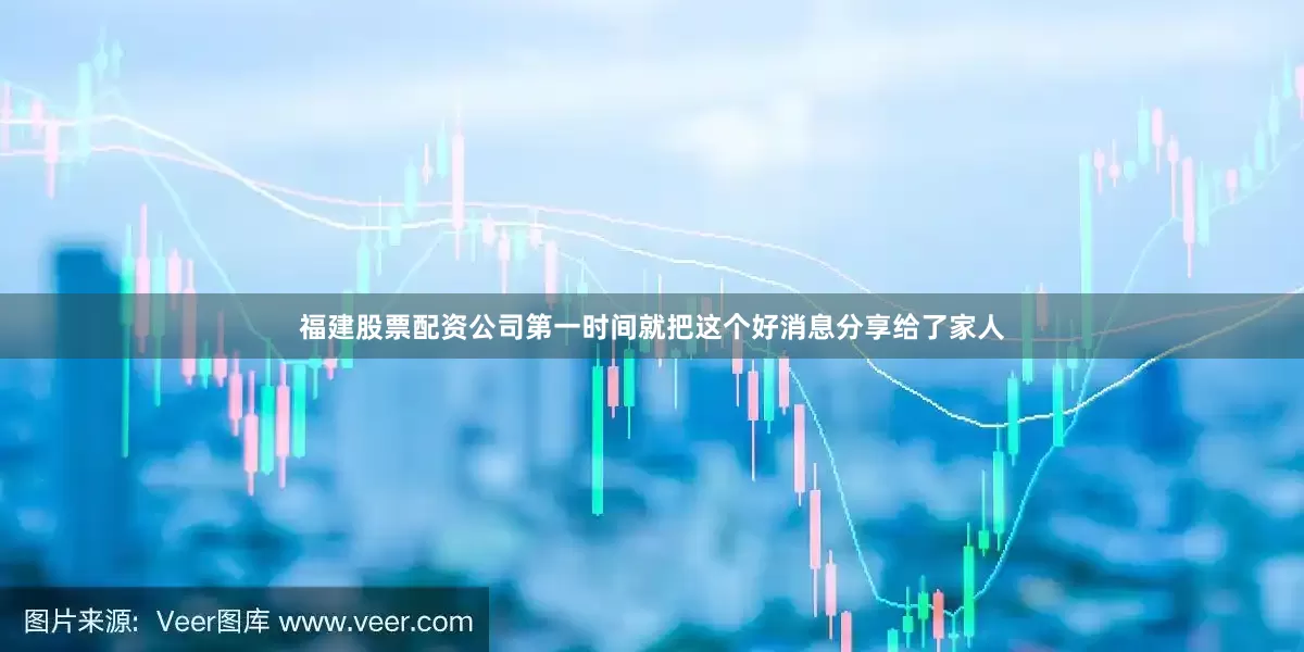 福建股票配资公司第一时间就把这个好消息分享给了家人
