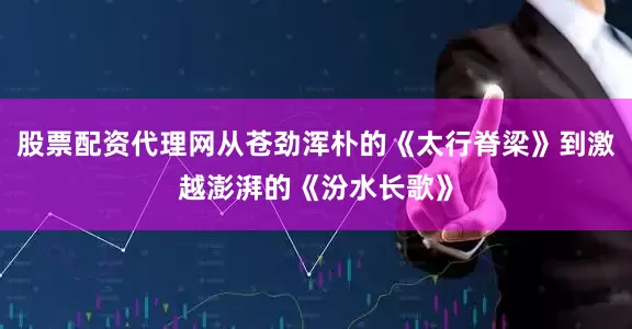 股票配资代理网从苍劲浑朴的《太行脊梁》到激越澎湃的《汾水长歌》