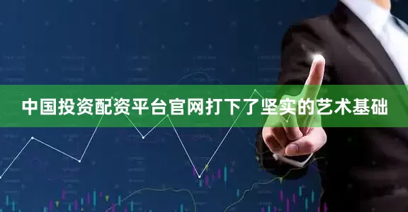 中国投资配资平台官网打下了坚实的艺术基础