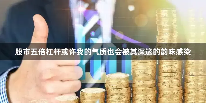 股市五倍杠杆或许我的气质也会被其深邃的韵味感染