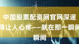 中国股票配资网官网深邃得让人心疼——就在那一瞬间