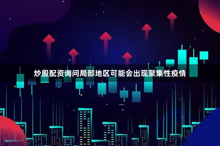 炒股配资询问局部地区可能会出现聚集性疫情