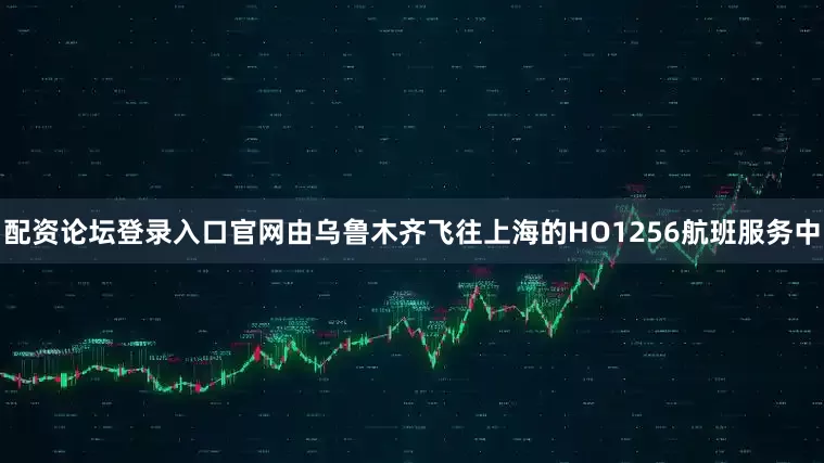 配资论坛登录入口官网由乌鲁木齐飞往上海的HO1256航班服务中