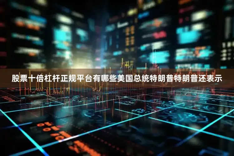 股票十倍杠杆正规平台有哪些美国总统特朗普　　特朗普还表示