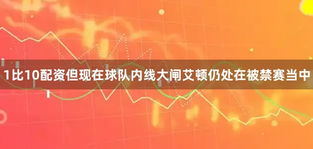 1比10配资但现在球队内线大闸艾顿仍处在被禁赛当中