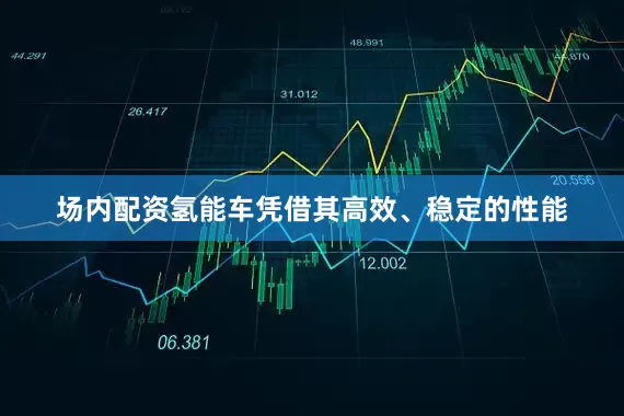 场内配资氢能车凭借其高效、稳定的性能