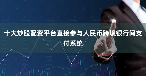 十大炒股配资平台直接参与人民币跨境银行间支付系统