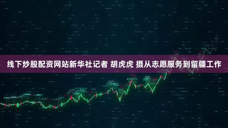 线下炒股配资网站新华社记者 胡虎虎 摄从志愿服务到留疆工作
