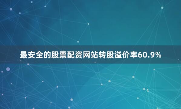 最安全的股票配资网站转股溢价率60.9%