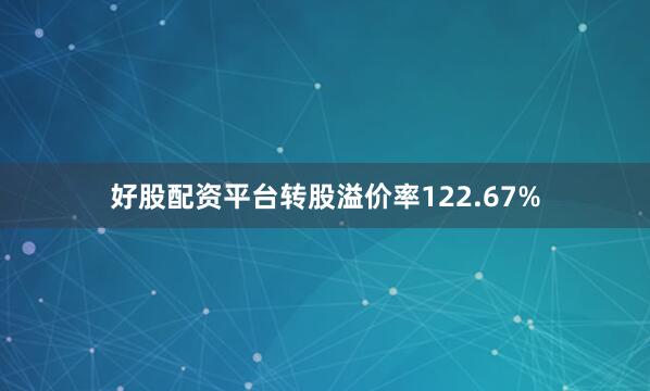 好股配资平台转股溢价率122.67%