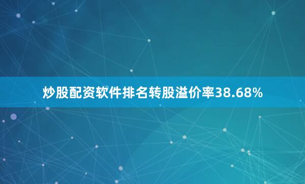 炒股配资软件排名转股溢价率38.68%