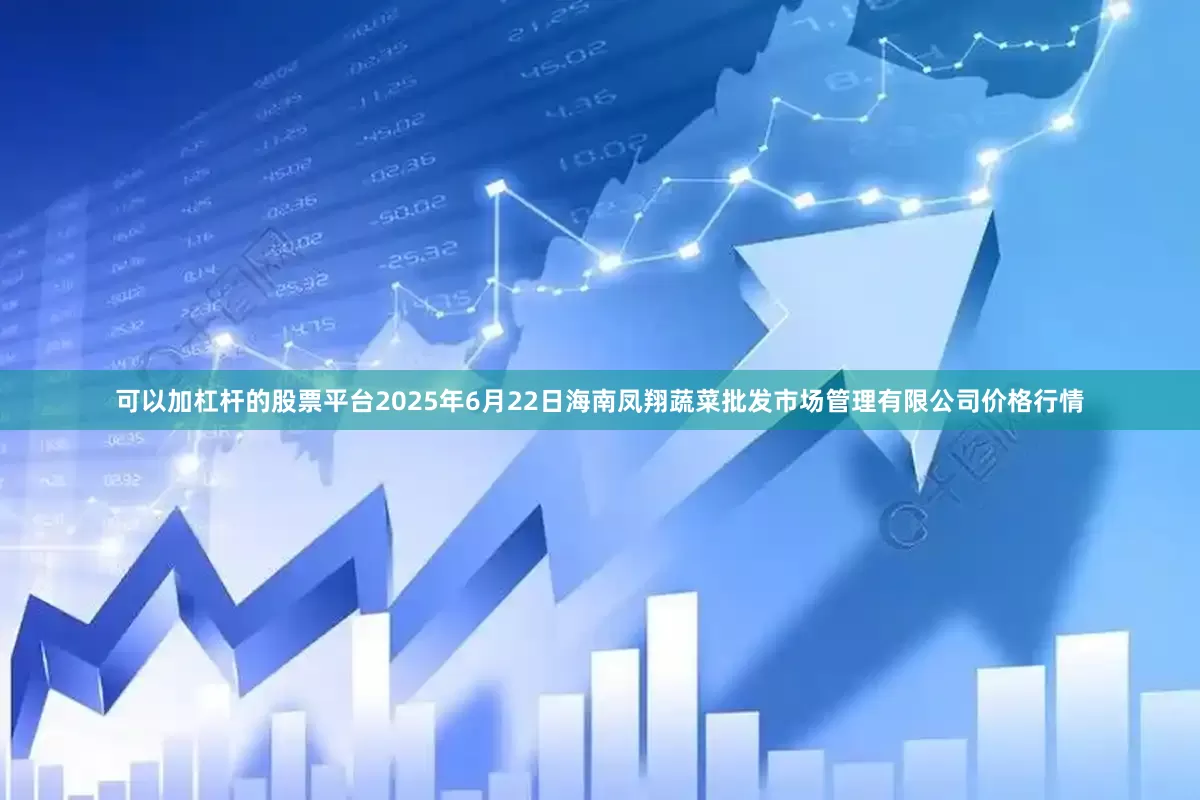 可以加杠杆的股票平台2025年6月22日海南凤翔蔬菜批发市场管理有限公司价格行情