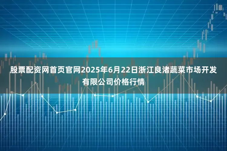 股票配资网首页官网2025年6月22日浙江良渚蔬菜市场开发有限公司价格行情
