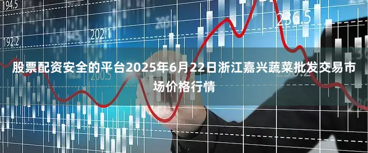 股票配资安全的平台2025年6月22日浙江嘉兴蔬菜批发交易市场价格行情