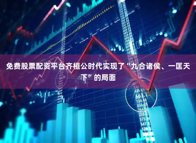 免费股票配资平台齐桓公时代实现了“九合诸侯、一匡天下”的局面