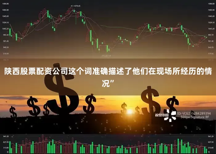 陕西股票配资公司这个词准确描述了他们在现场所经历的情况”