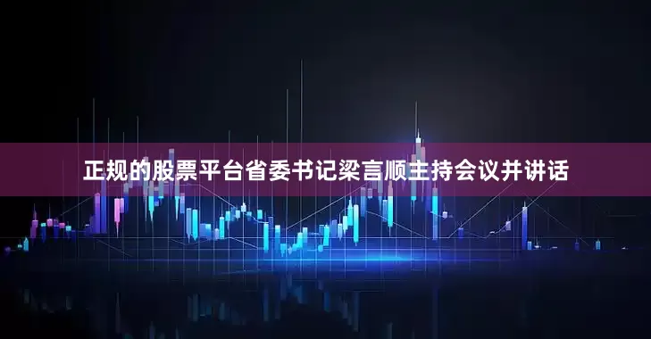 正规的股票平台省委书记梁言顺主持会议并讲话