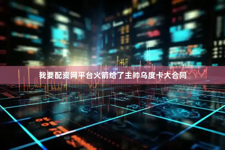 我要配资网平台火箭给了主帅乌度卡大合同