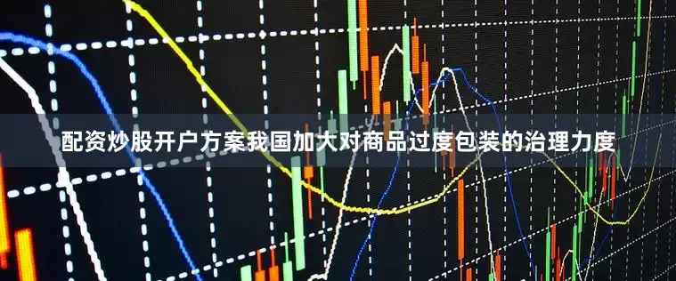 配资炒股开户方案我国加大对商品过度包装的治理力度