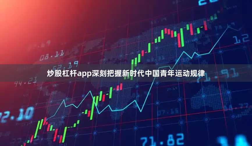 炒股杠杆app深刻把握新时代中国青年运动规律