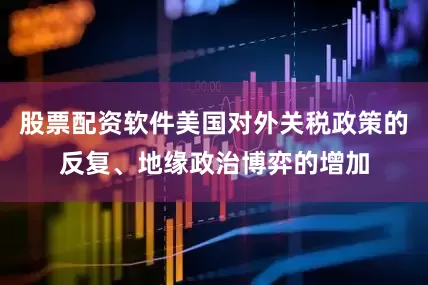股票配资软件美国对外关税政策的反复、地缘政治博弈的增加