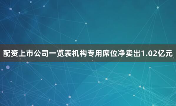 配资上市公司一览表机构专用席位净卖出1.02亿元