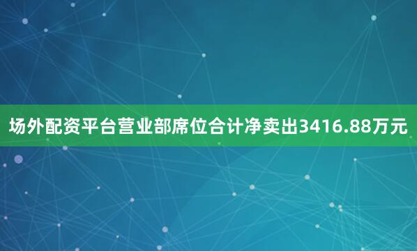 场外配资平台营业部席位合计净卖出3416.88万元