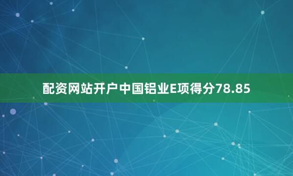 配资网站开户中国铝业E项得分78.85