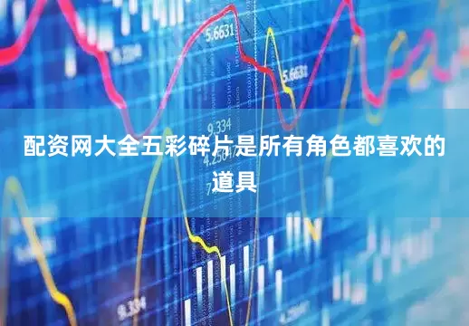 配资网大全五彩碎片是所有角色都喜欢的道具