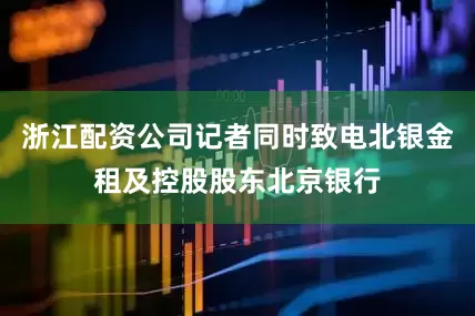 浙江配资公司记者同时致电北银金租及控股股东北京银行