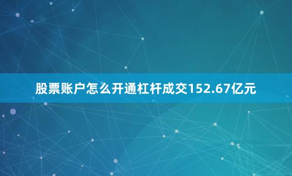 股票账户怎么开通杠杆成交152.67亿元