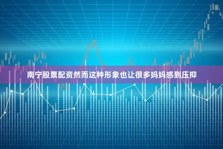 南宁股票配资然而这种形象也让很多妈妈感到压抑