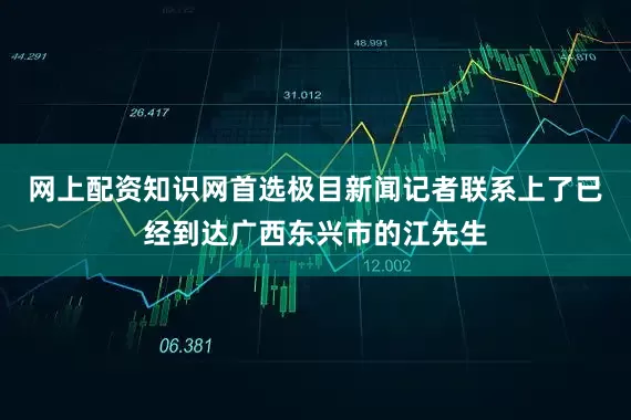 网上配资知识网首选极目新闻记者联系上了已经到达广西东兴市的江先生