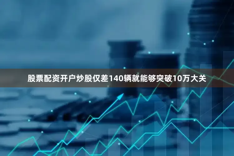 股票配资开户炒股仅差140辆就能够突破10万大关