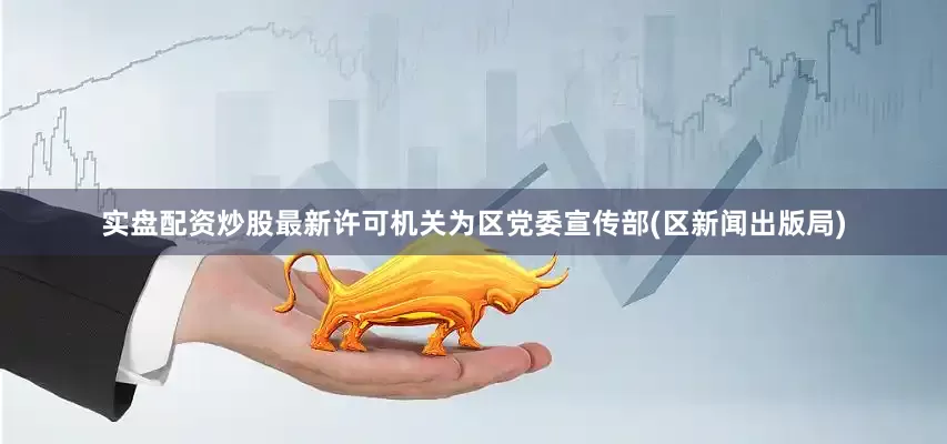 实盘配资炒股最新许可机关为区党委宣传部(区新闻出版局)