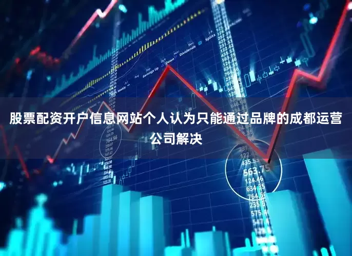 股票配资开户信息网站个人认为只能通过品牌的成都运营公司解决
