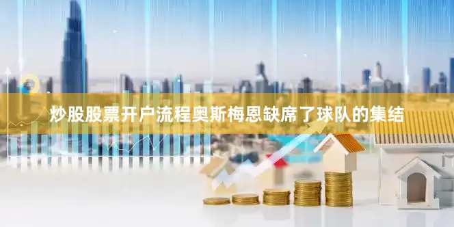 炒股股票开户流程奥斯梅恩缺席了球队的集结