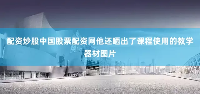 配资炒股中国股票配资网他还晒出了课程使用的教学器材图片