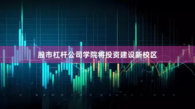 股市杠杆公司学院将投资建设新校区