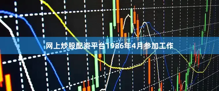 网上炒股配资平台1986年4月参加工作