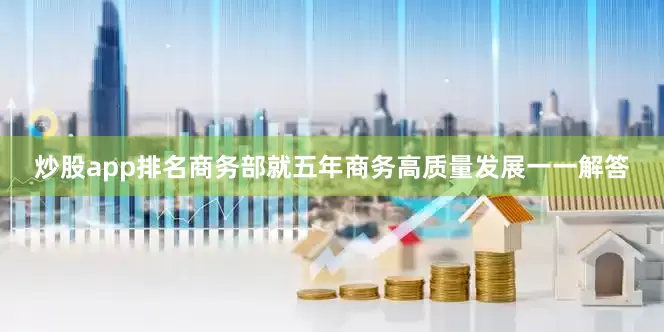炒股app排名商务部就五年商务高质量发展一一解答