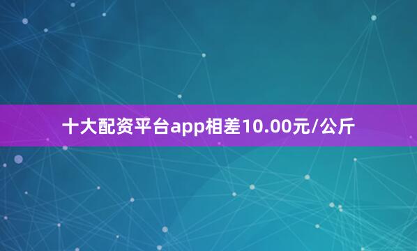十大配资平台app相差10.00元/公斤