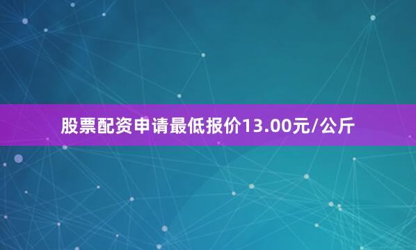 股票配资申请最低报价13.00元/公斤