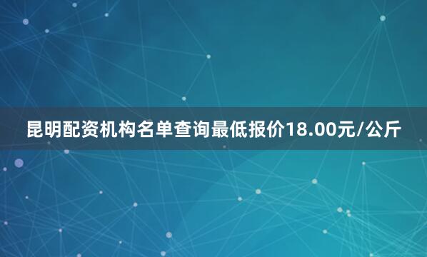 昆明配资机构名单查询最低报价18.00元/公斤