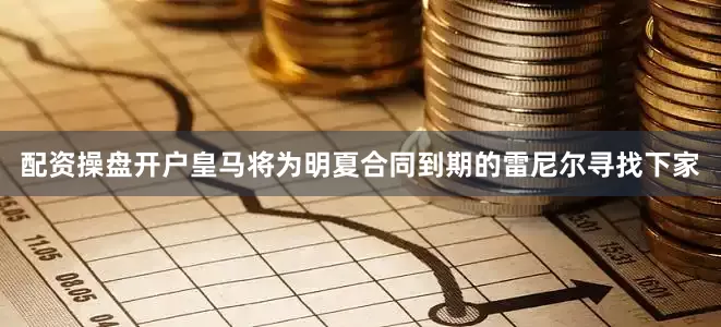 配资操盘开户皇马将为明夏合同到期的雷尼尔寻找下家
