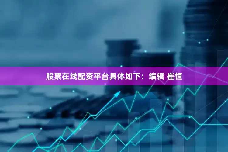股票在线配资平台具体如下：编辑 崔恒