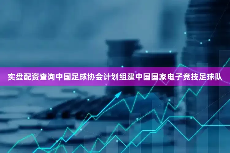 实盘配资查询中国足球协会计划组建中国国家电子竞技足球队