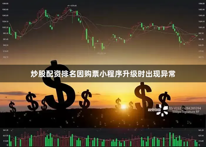 炒股配资排名因购票小程序升级时出现异常