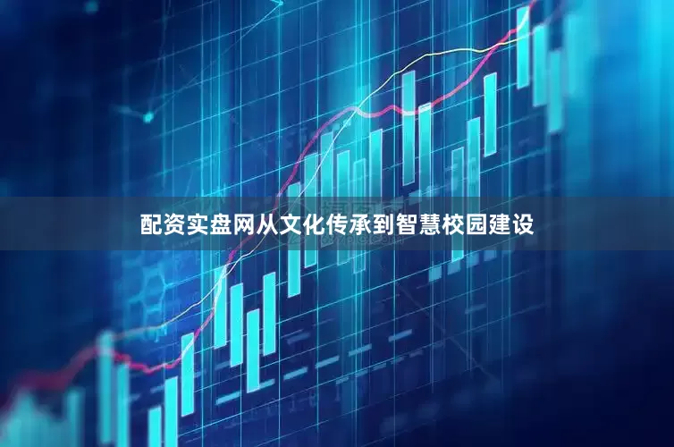 配资实盘网从文化传承到智慧校园建设